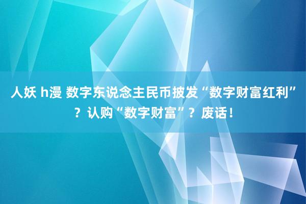 人妖 h漫 数字东说念主民币披发“数字财富红利”？认购“数字财富”？废话！