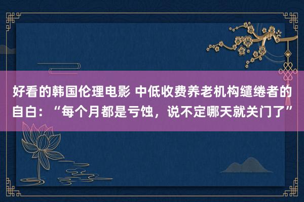 好看的韩国伦理电影 中低收费养老机构缱绻者的自白：“每个月都是亏蚀，说不定哪天就关门了”