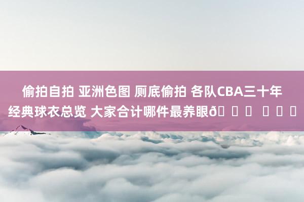 偷拍自拍 亚洲色图 厕底偷拍 各队CBA三十年经典球衣总览 大家合计哪件最养眼👀 ​​​