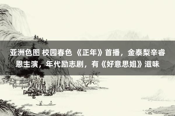 亚洲色图 校园春色 《正年》首播，金泰梨辛睿恩主演，年代励志剧，有《好意思姐》滋味