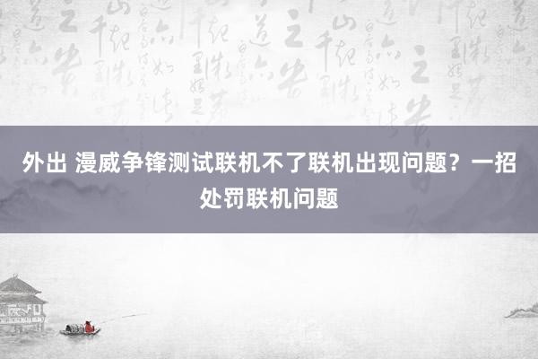 外出 漫威争锋测试联机不了联机出现问题？一招处罚联机问题