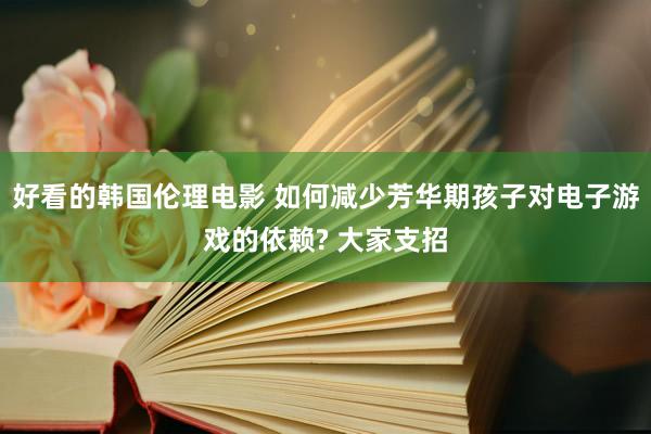 好看的韩国伦理电影 如何减少芳华期孩子对电子游戏的依赖? 大家支招