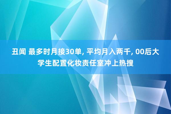 丑闻 最多时月接30单， 平均月入两千， 00后大学生配置化妆责任室冲上热搜