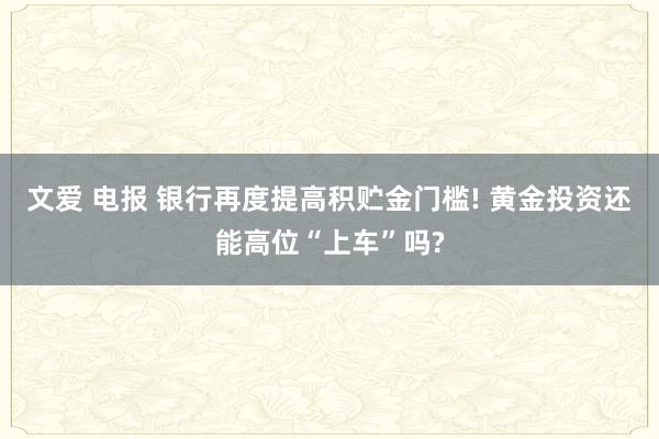 文爱 电报 银行再度提高积贮金门槛! 黄金投资还能高位“上车”吗?