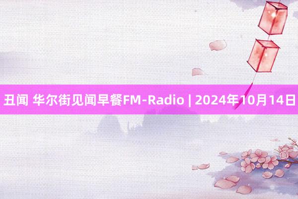 丑闻 华尔街见闻早餐FM-Radio | 2024年10月14日