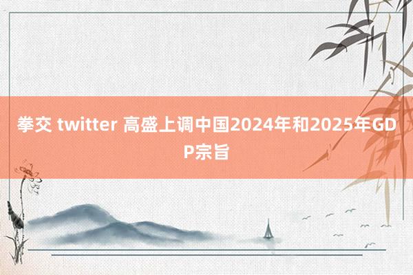 拳交 twitter 高盛上调中国2024年和2025年GDP宗旨