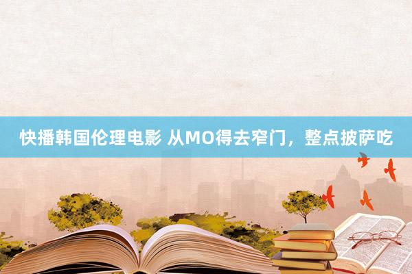 快播韩国伦理电影 从MO得去窄门，整点披萨吃