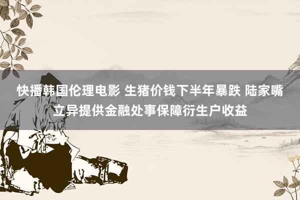 快播韩国伦理电影 生猪价钱下半年暴跌 陆家嘴立异提供金融处事保障衍生户收益