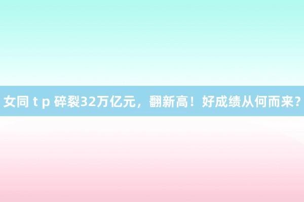 女同 t p 碎裂32万亿元，翻新高！好成绩从何而来？