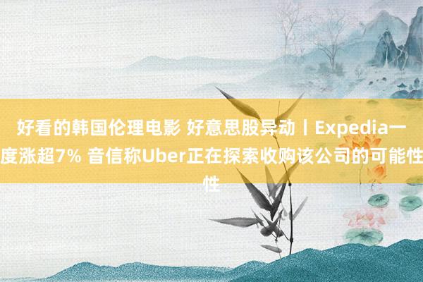 好看的韩国伦理电影 好意思股异动丨Expedia一度涨超7% 音信称Uber正在探索收购该公司的可能性