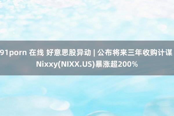 91porn 在线 好意思股异动 | 公布将来三年收购计谋 Nixxy(NIXX.US)暴涨超200%