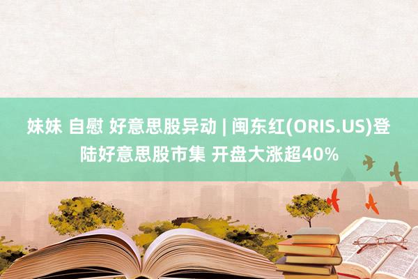 妹妹 自慰 好意思股异动 | 闽东红(ORIS.US)登陆好意思股市集 开盘大涨超40%