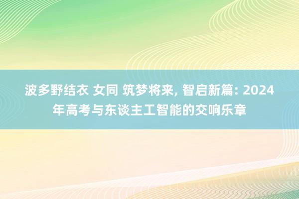 波多野结衣 女同 筑梦将来， 智启新篇: 2024年高考与东谈主工智能的交响乐章