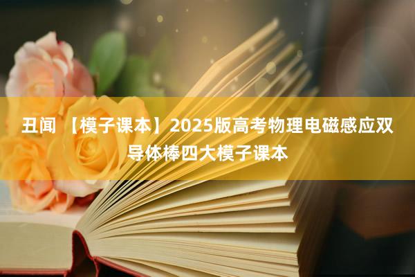 丑闻 【模子课本】2025版高考物理电磁感应双导体棒四大模子课本