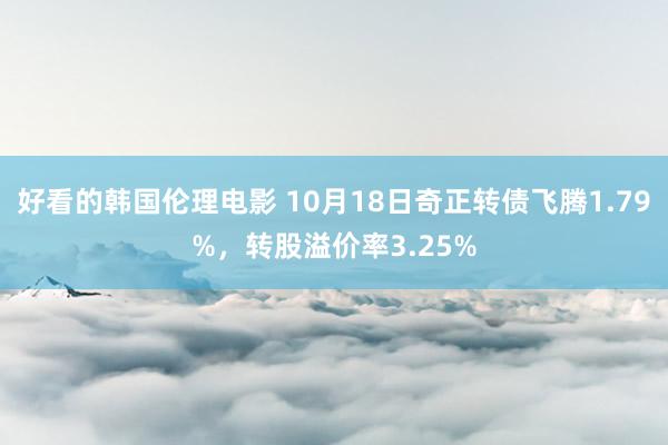 好看的韩国伦理电影 10月18日奇正转债飞腾1.79%，转股溢价率3.25%