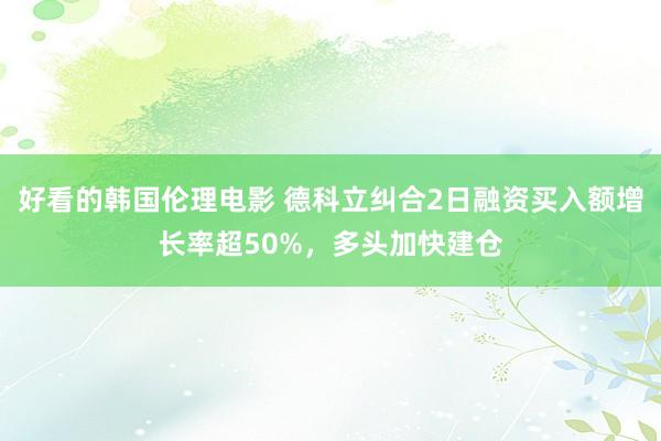 好看的韩国伦理电影 德科立纠合2日融资买入额增长率超50%，多头加快建仓