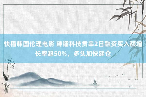 快播韩国伦理电影 臻镭科技贯串2日融资买入额增长率超50%，多头加快建仓