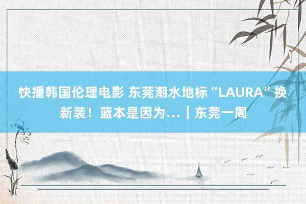 快播韩国伦理电影 东莞潮水地标“LAURA”换新装！蓝本是因为…｜东莞一周