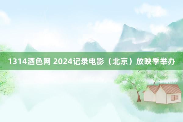 1314酒色网 2024记录电影（北京）放映季举办