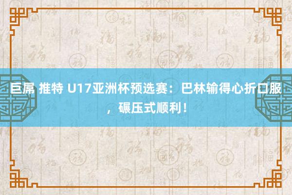 巨屌 推特 U17亚洲杯预选赛：巴林输得心折口服，碾压式顺利！