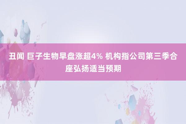 丑闻 巨子生物早盘涨超4% 机构指公司第三季合座弘扬适当预期