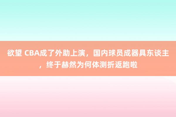 欲望 CBA成了外助上演，国内球员成器具东谈主，终于赫然为何体测折返跑啦