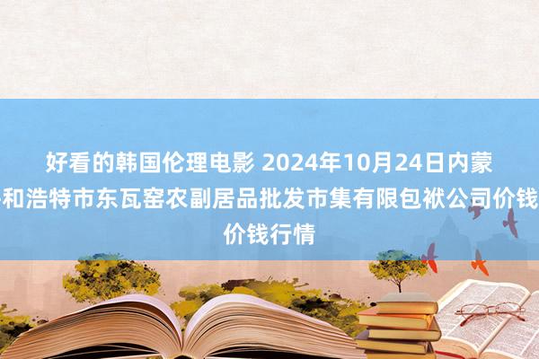 好看的韩国伦理电影 2024年10月24日内蒙古呼和浩特市东瓦窑农副居品批发市集有限包袱公司价钱行情