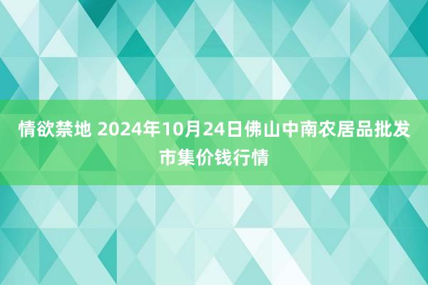 情欲禁地 2024年10月24日佛山中南农居品批发市集价钱行情