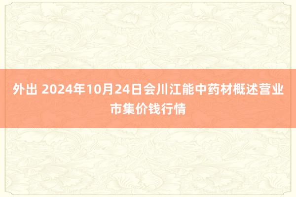 外出 2024年10月24日会川江能中药材概述营业市集价钱行情