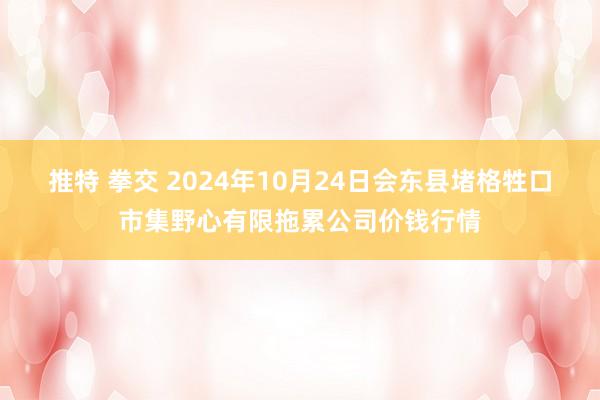 推特 拳交 2024年10月24日会东县堵格牲口市集野心有限拖累公司价钱行情