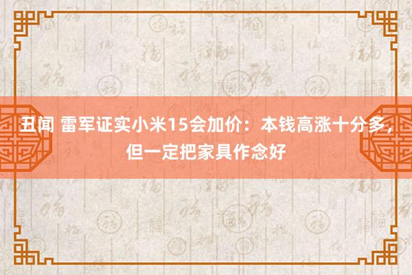 丑闻 雷军证实小米15会加价：本钱高涨十分多，但一定把家具作念好