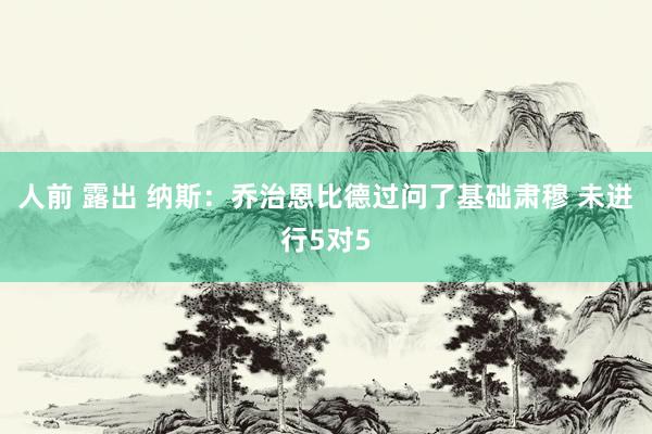 人前 露出 纳斯：乔治恩比德过问了基础肃穆 未进行5对5