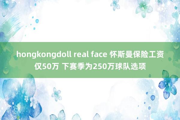 hongkongdoll real face 怀斯曼保险工资仅50万 下赛季为250万球队选项