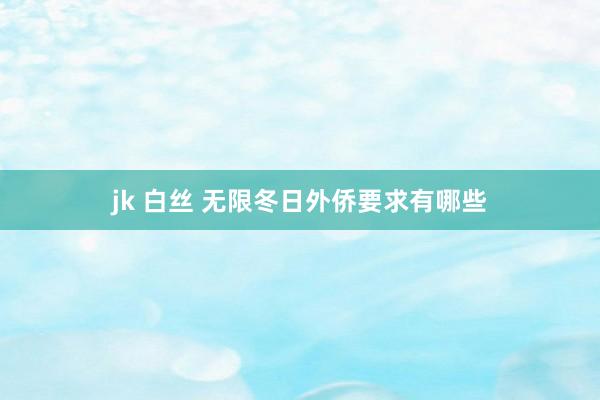 jk 白丝 无限冬日外侨要求有哪些