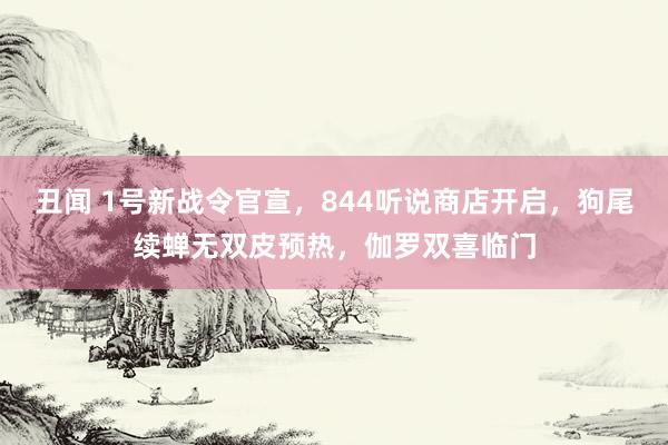 丑闻 1号新战令官宣，844听说商店开启，狗尾续蝉无双皮预热，伽罗双喜临门