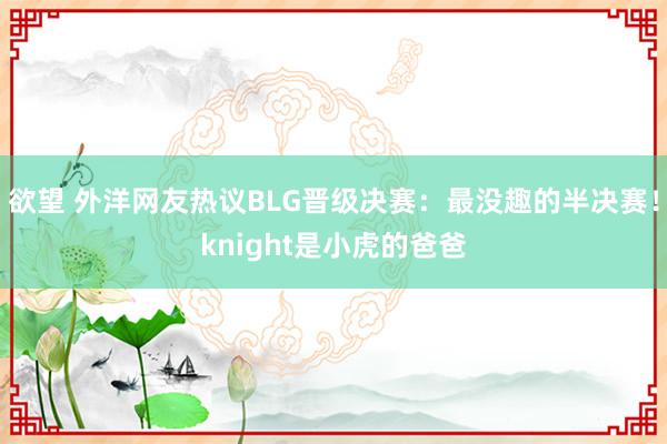 欲望 外洋网友热议BLG晋级决赛：最没趣的半决赛！knight是小虎的爸爸