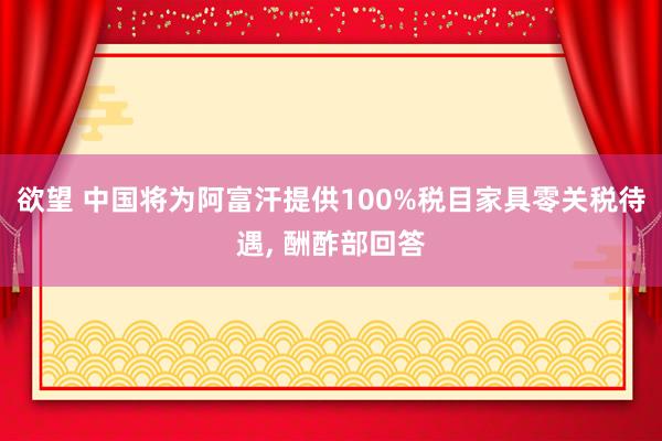 欲望 中国将为阿富汗提供100%税目家具零关税待遇， 酬酢部回答