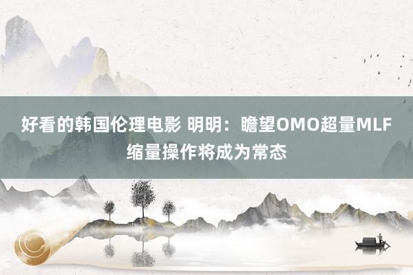 好看的韩国伦理电影 明明：瞻望OMO超量MLF缩量操作将成为常态