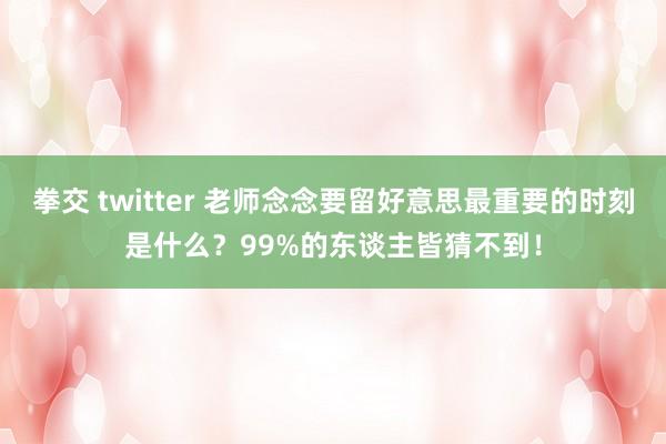 拳交 twitter 老师念念要留好意思最重要的时刻是什么？99%的东谈主皆猜不到！