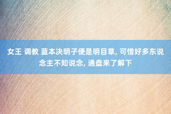 女王 调教 蓝本决明子便是明目草， 可惜好多东说念主不知说念， 通盘来了解下