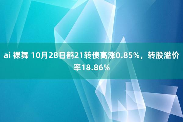 ai 裸舞 10月28日鹤21转债高涨0.85%，转股溢价率18.86%