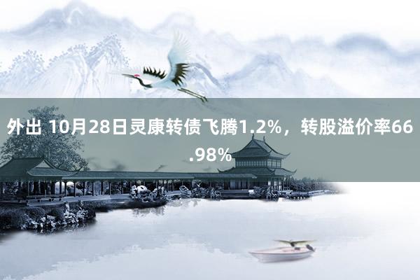 外出 10月28日灵康转债飞腾1.2%，转股溢价率66.98%