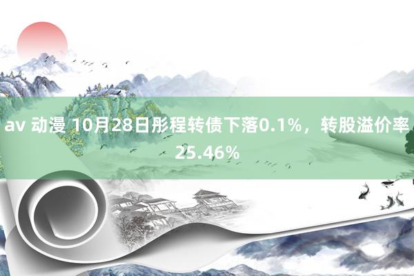 av 动漫 10月28日彤程转债下落0.1%，转股溢价率25.46%