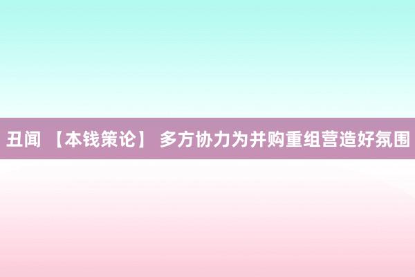 丑闻 【本钱策论】 多方协力为并购重组营造好氛围