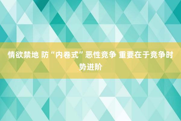 情欲禁地 防“内卷式”恶性竞争 重要在于竞争时势进阶