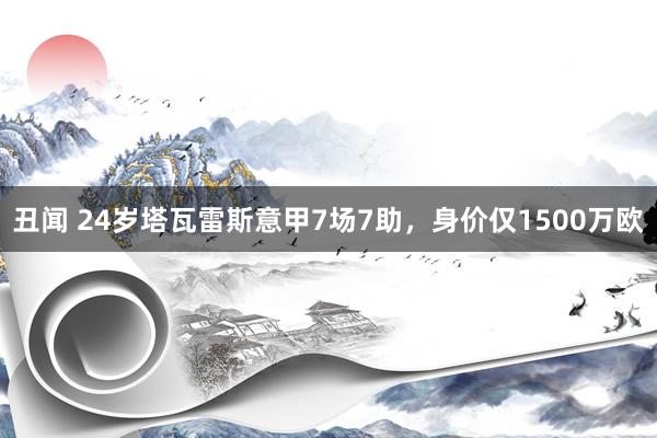 丑闻 24岁塔瓦雷斯意甲7场7助，身价仅1500万欧