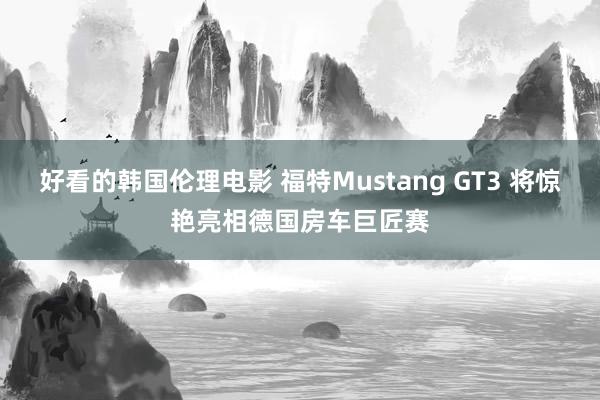 好看的韩国伦理电影 福特Mustang GT3 将惊艳亮相德国房车巨匠赛