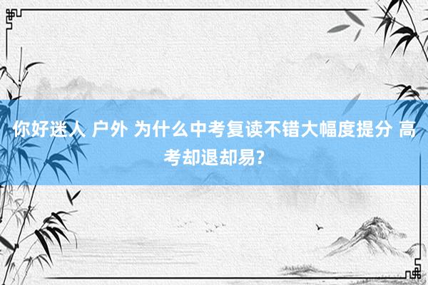 你好迷人 户外 为什么中考复读不错大幅度提分 高考却退却易?