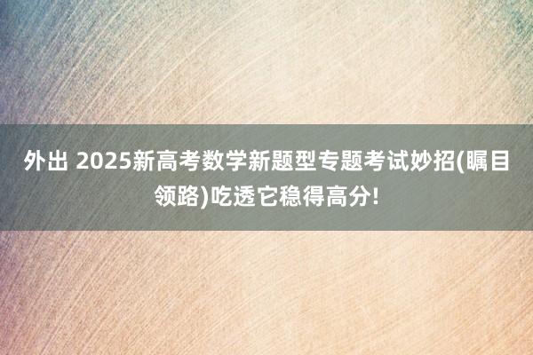 外出 2025新高考数学新题型专题考试妙招(瞩目领路)吃透它稳得高分!