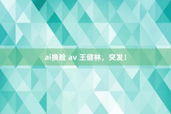 ai换脸 av 王健林，突发！